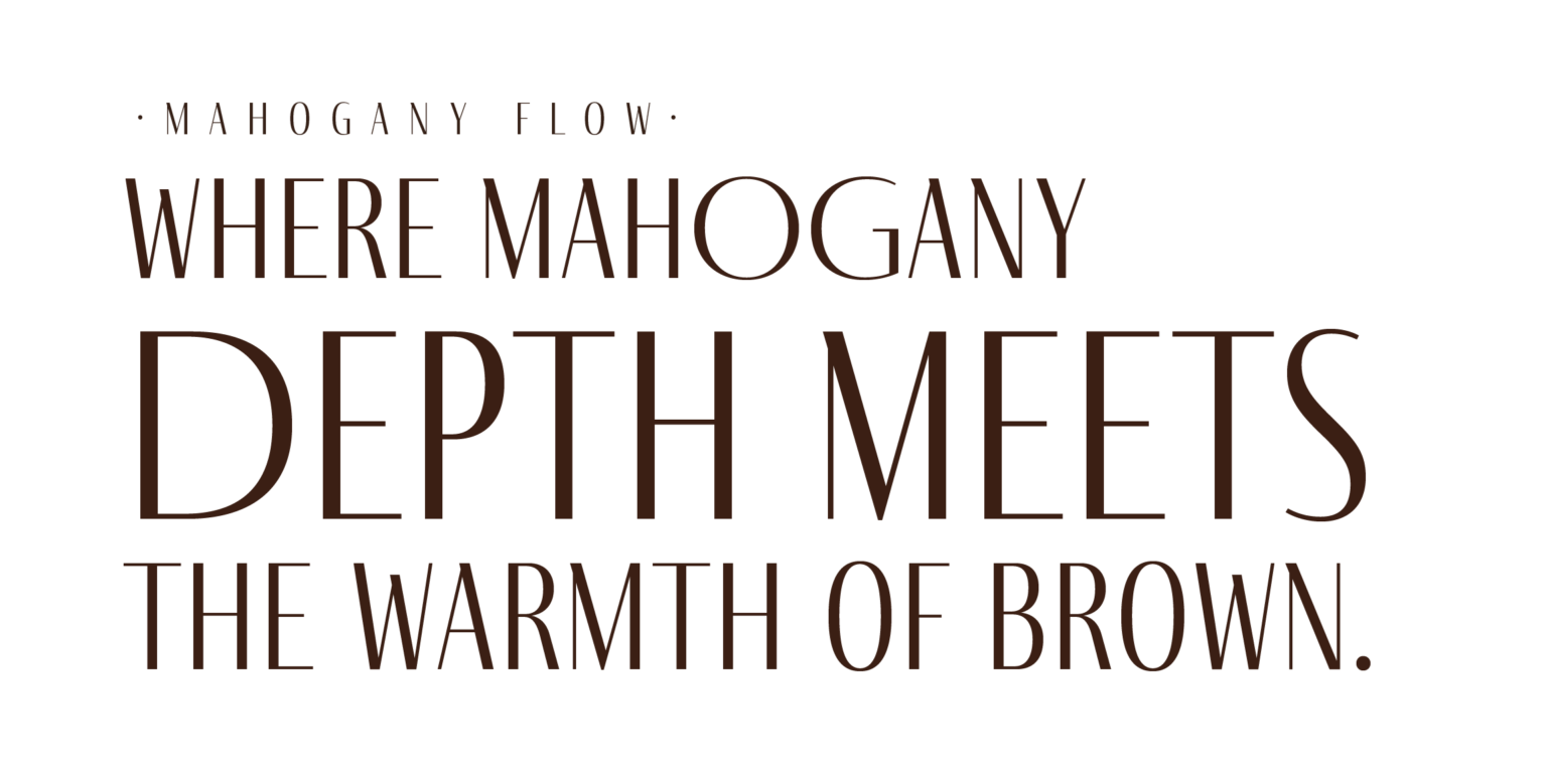 Mahogany Flow text graphic: Where mahogany depth meets the warmth of brown.